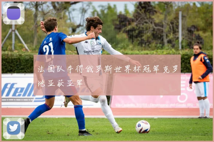 法国队夺得俄罗斯世界杯冠军克罗地亚获亚军