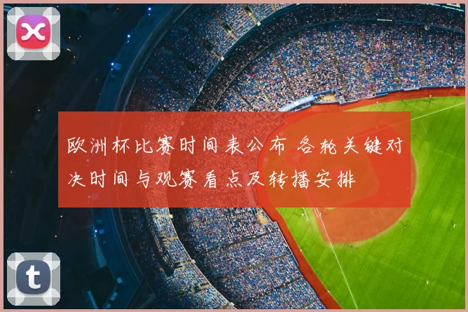欧洲杯比赛时间表公布 各轮关键对决时间与观赛看点及转播安排