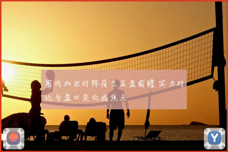 塞内加尔对阵荷兰亚盘前瞻 实力对比与盘口变化成焦点