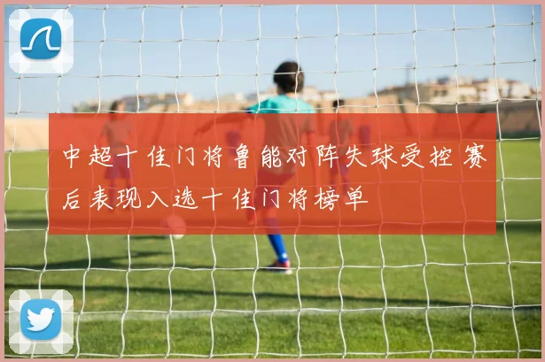 中超十佳门将鲁能对阵失球受控 赛后表现入选十佳门将榜单