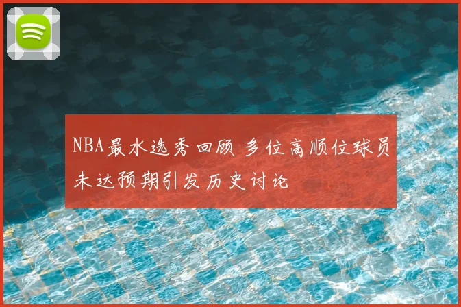 NBA最水选秀回顾 多位高顺位球员未达预期引发历史讨论