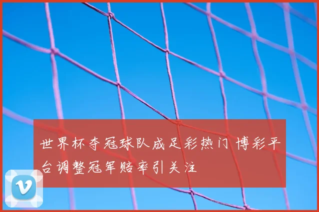 世界杯夺冠球队成足彩热门 博彩平台调整冠军赔率引关注