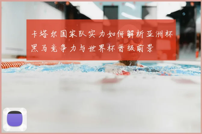 卡塔尔国家队实力如何解析亚洲杯黑马竞争力与世界杯晋级前景