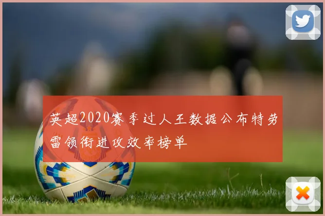 英超2020赛季过人王数据公布特劳雷领衔进攻效率榜单