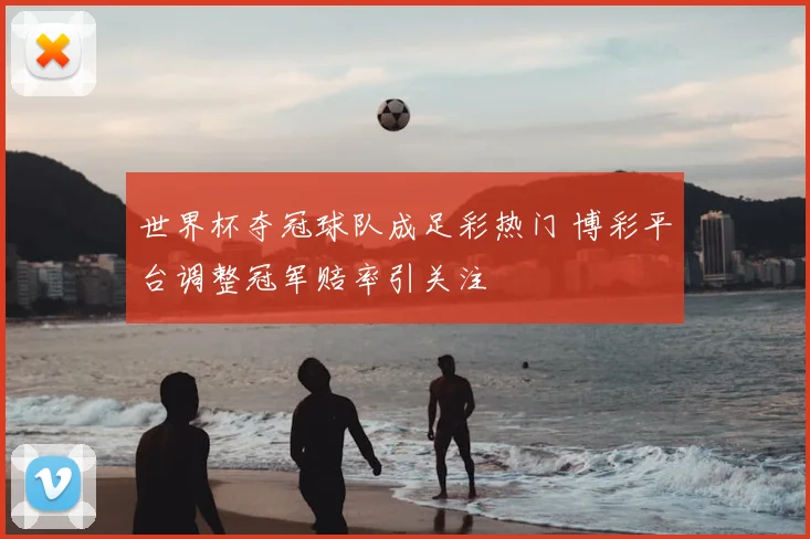 世界杯夺冠球队成足彩热门 博彩平台调整冠军赔率引关注